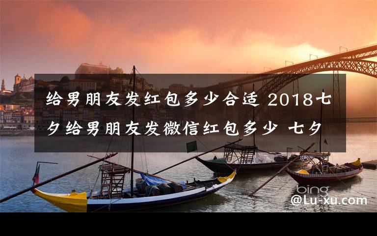 給男朋友發(fā)紅包多少合適 2018七夕給男朋友發(fā)微信紅包多少 七夕給男朋友發(fā)紅包吉利數(shù)字