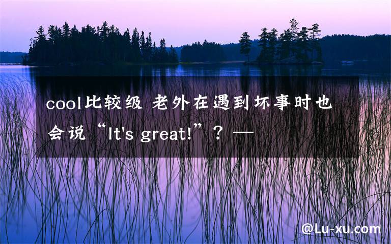 cool比較級(jí) 老外在遇到壞事時(shí)也會(huì)說“It's great!”？——那些英語中存在的語言套路