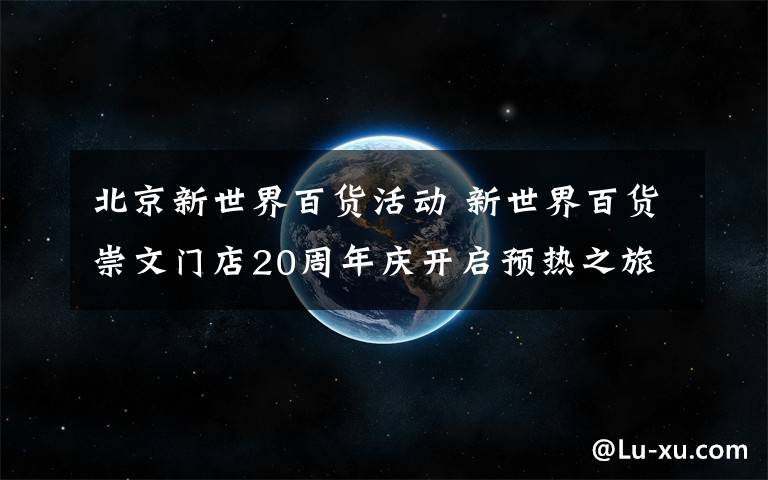 北京新世界百貨活動 新世界百貨崇文門店20周年慶開啟預(yù)熱之旅，多彩新世界