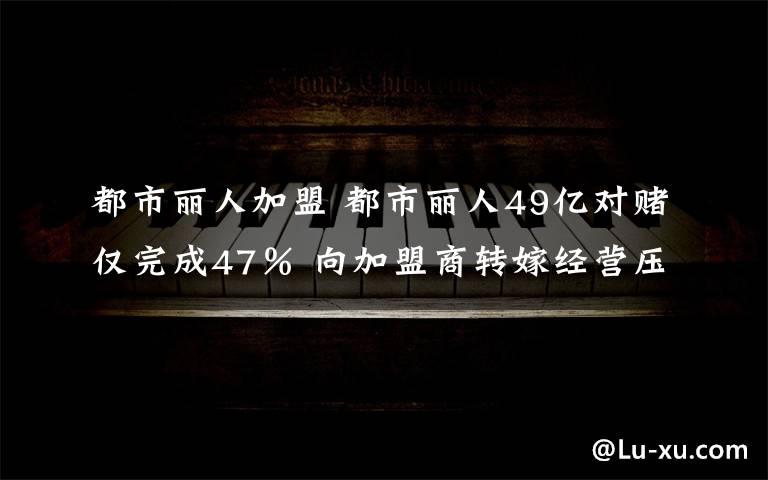 都市麗人加盟 都市麗人49億對賭僅完成47％ 向加盟商轉(zhuǎn)嫁經(jīng)營壓力