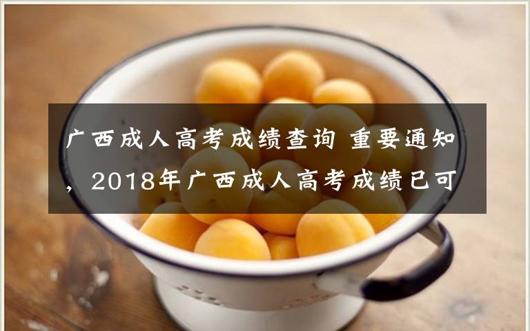 廣西成人高考成績查詢 重要通知，2018年廣西成人高考成績已可查詢！