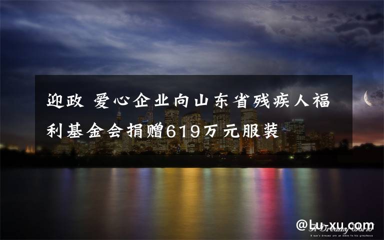 迎政 愛心企業(yè)向山東省殘疾人福利基金會捐贈619萬元服裝