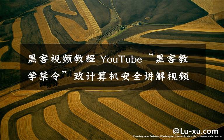 黑客視頻教程 YouTube“黑客教學禁令”致計算機安全講解視頻無辜躺槍被封