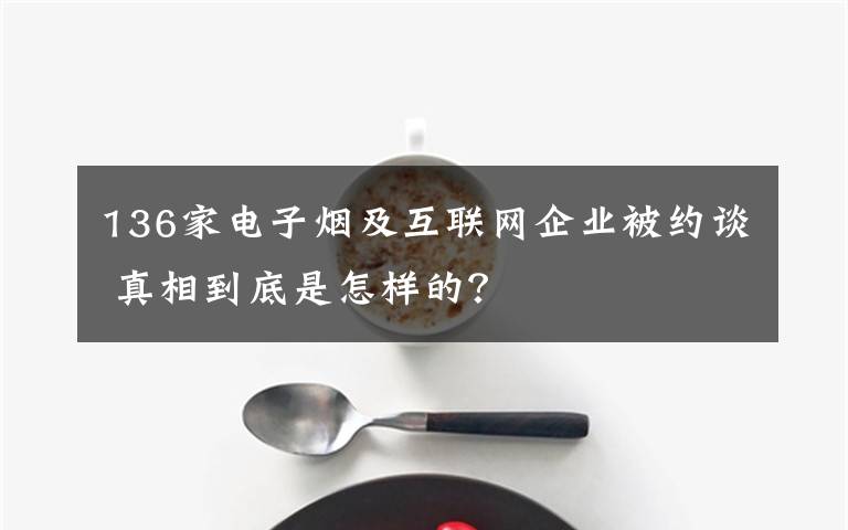 136家電子煙及互聯(lián)網(wǎng)企業(yè)被約談 真相到底是怎樣的？