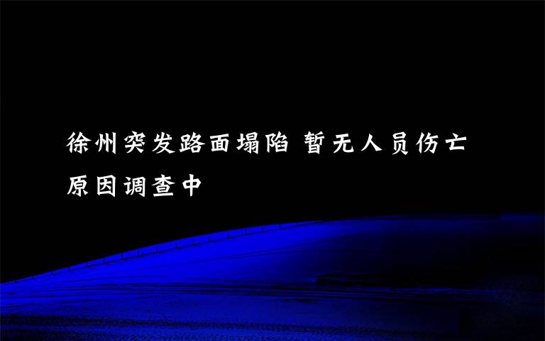 徐州突發(fā)路面塌陷 暫無人員傷亡原因調查中