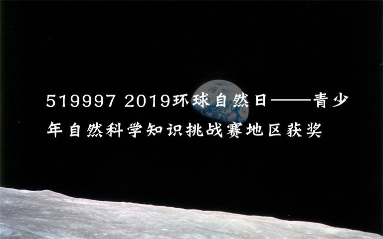 519997 2019環(huán)球自然日——青少年自然科學(xué)知識(shí)挑戰(zhàn)賽地區(qū)獲獎(jiǎng)名單