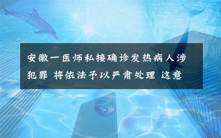 安徽一醫(yī)師私接確診發(fā)熱病人涉犯罪 將依法予以嚴(yán)肅處理 這意味著什么?