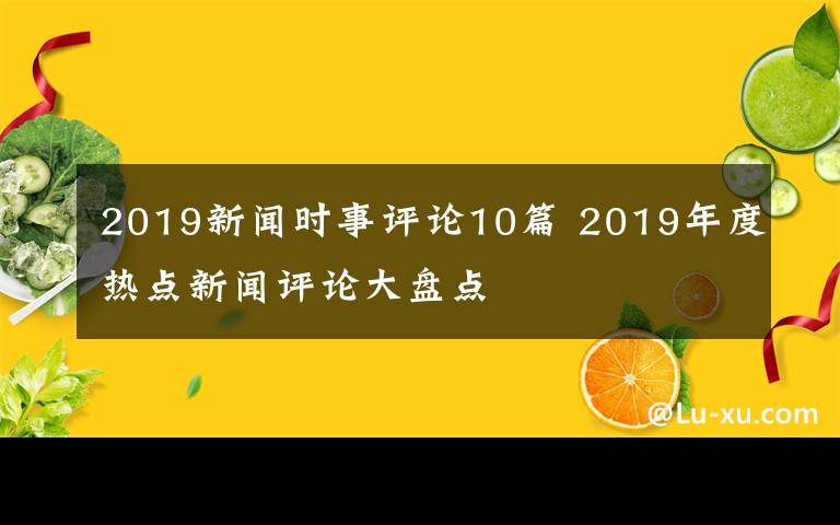 2019新聞時事評論10篇 2019年度熱點新聞評論大盤點