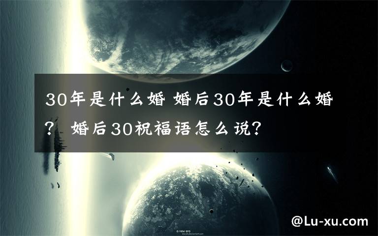 30年是什么婚 婚后30年是什么婚？ 婚后30祝福語(yǔ)怎么說(shuō)？