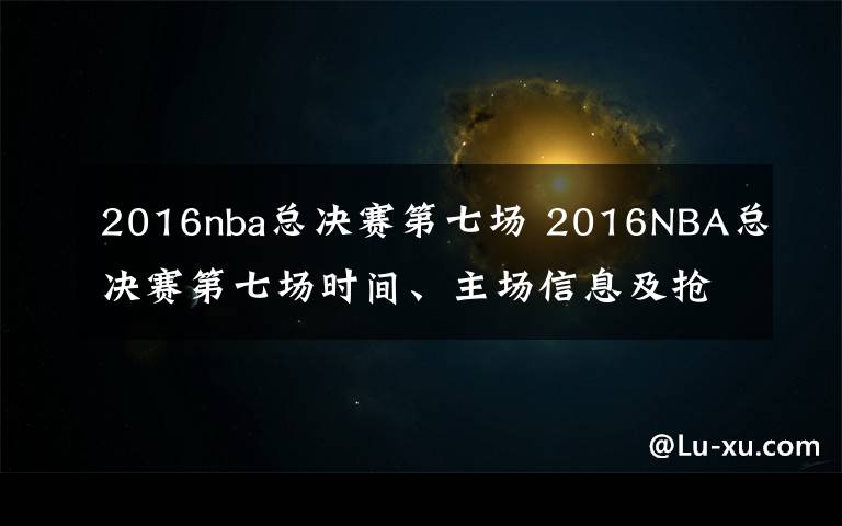 2016nba總決賽第七場 2016NBA總決賽第七場時間、主場信息及搶七奪冠比賽前瞻預測