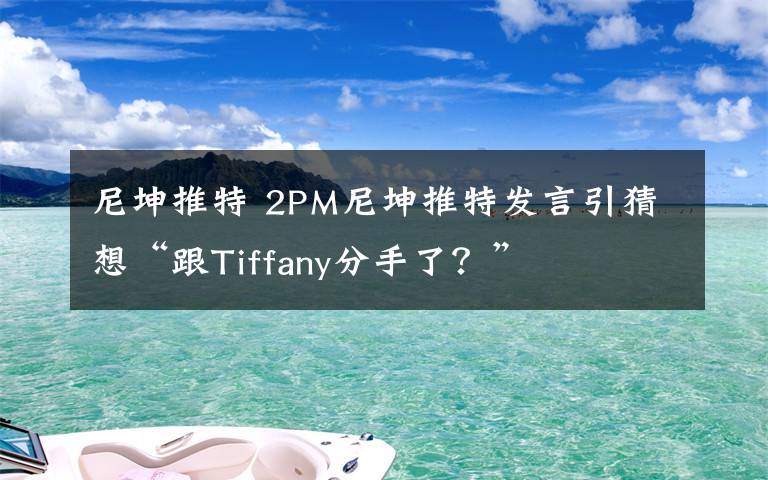 尼坤推特 2PM尼坤推特發(fā)言引猜想“跟Tiffany分手了？”