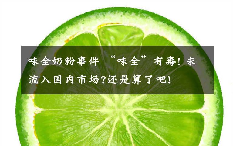 味全奶粉事件 “味全”有毒! 未流入國內(nèi)市場(chǎng)?還是算了吧!