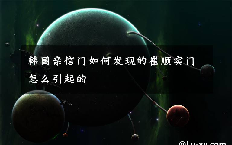 韓國親信門如何發(fā)現(xiàn)的崔順實(shí)門怎么引起的