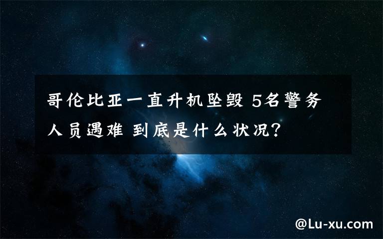 哥倫比亞一直升機墜毀 5名警務(wù)人員遇難 到底是什么狀況？