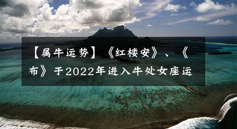 【屬牛運(yùn)勢】《紅樓安》、《布》于2022年進(jìn)入牛處女座運(yùn)輸旅程