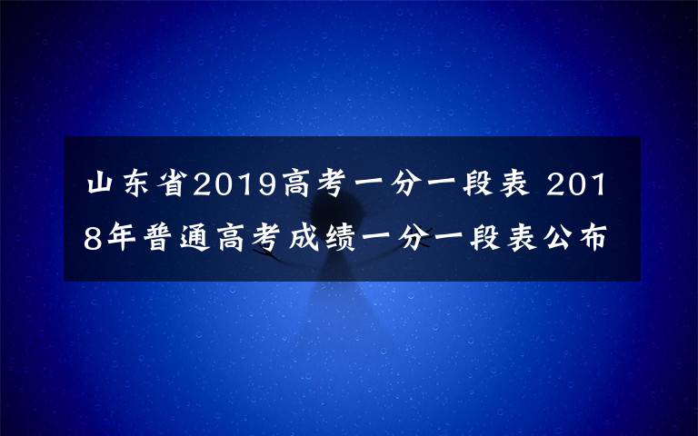 山東省2019高考一分一段表 2018年普通高考成績一分一段表公布 全省23萬余名考生過本科線