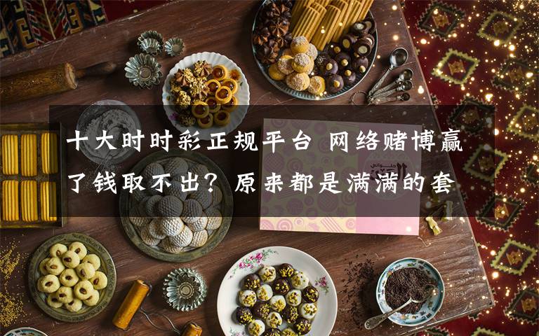 十大時時彩正規(guī)平臺 網(wǎng)絡賭博贏了錢取不出？原來都是滿滿的套路