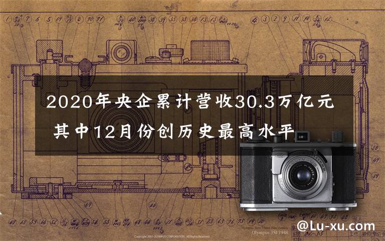 2020年央企累計營收30.3萬億元 其中12月份創(chuàng)歷史最高水平