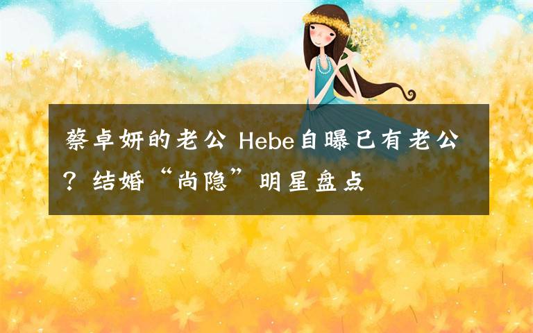 蔡卓妍的老公 Hebe自曝已有老公？結(jié)婚“尚隱”明星盤點(diǎn)