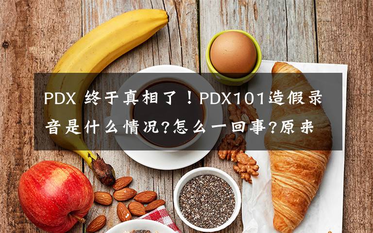 PDX 終于真相了！PDX101造假錄音是什么情況?怎么一回事?原來(lái)是這樣！