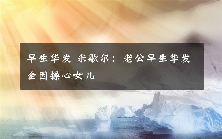 早生華發(fā) 米歇爾：老公早生華發(fā)全因操心女兒