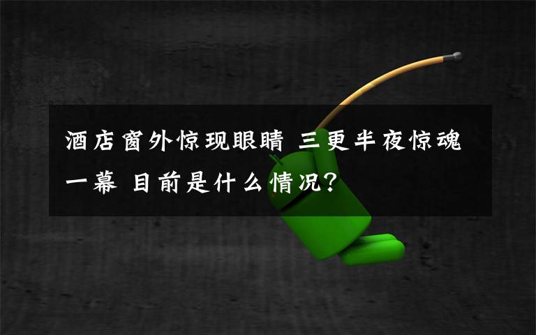 酒店窗外驚現(xiàn)眼睛 三更半夜驚魂一幕 目前是什么情況？