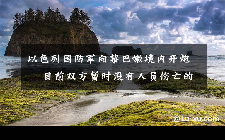 以色列國防軍向黎巴嫩境內(nèi)開炮? 目前雙方暫時沒有人員傷亡的報道 究竟是怎么一回事?