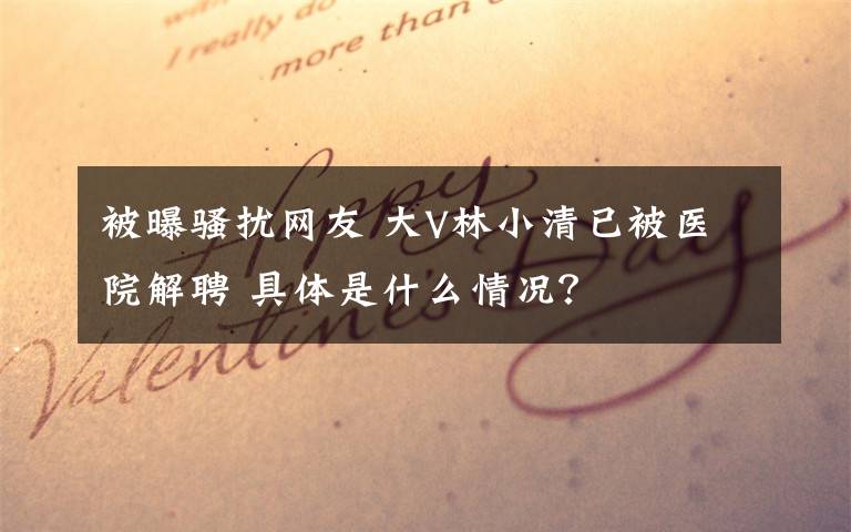 被曝騷擾網(wǎng)友 大V林小清已被醫(yī)院解聘 具體是什么情況？