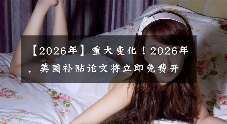 【2026年】重大變化！2026年，美國補貼論文將立即免費開放