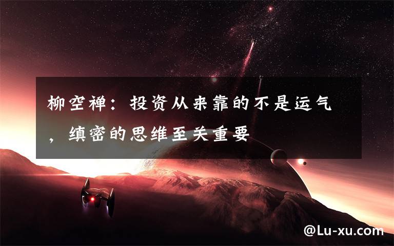 柳空禪：投資從來靠的不是運氣，縝密的思維至關(guān)重要