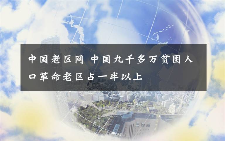 中國老區(qū)網(wǎng) 中國九千多萬貧困人口革命老區(qū)占一半以上