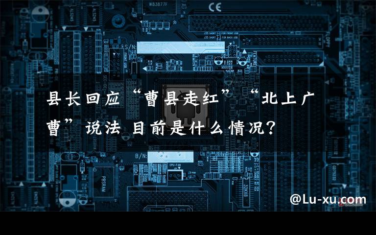 縣長回應(yīng)“曹縣走紅”“北上廣曹”說法 目前是什么情況？