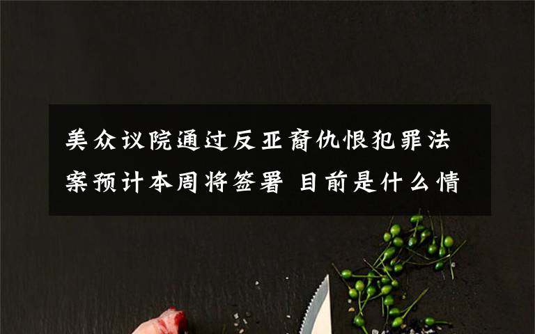 美眾議院通過反亞裔仇恨犯罪法案預(yù)計(jì)本周將簽署 目前是什么情況？