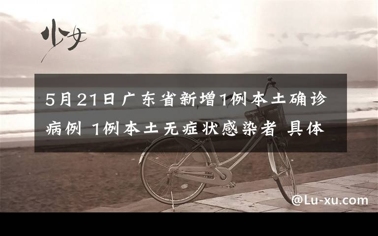 5月21日廣東省新增1例本土確診病例 1例本土無癥狀感染者 具體是啥情況?
