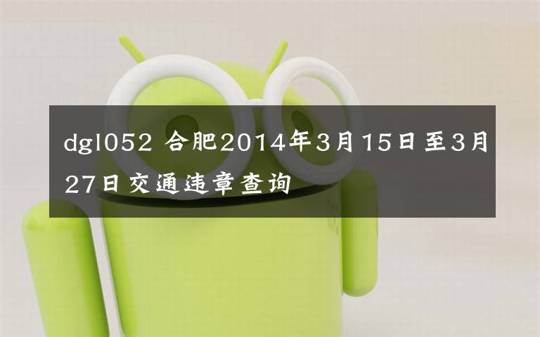 dgl052 合肥2014年3月15日至3月27日交通違章查詢