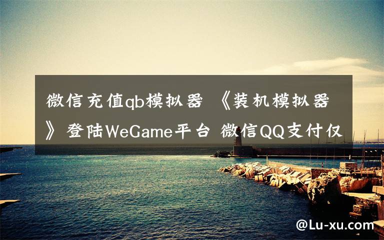 微信充值qb模擬器 《裝機(jī)模擬器》登陸WeGame平臺(tái) 微信QQ支付僅需46元