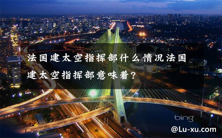 法國建太空指揮部什么情況法國建太空指揮部意味著?