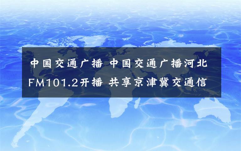 中國(guó)交通廣播 中國(guó)交通廣播河北FM101.2開(kāi)播 共享京津冀交通信息