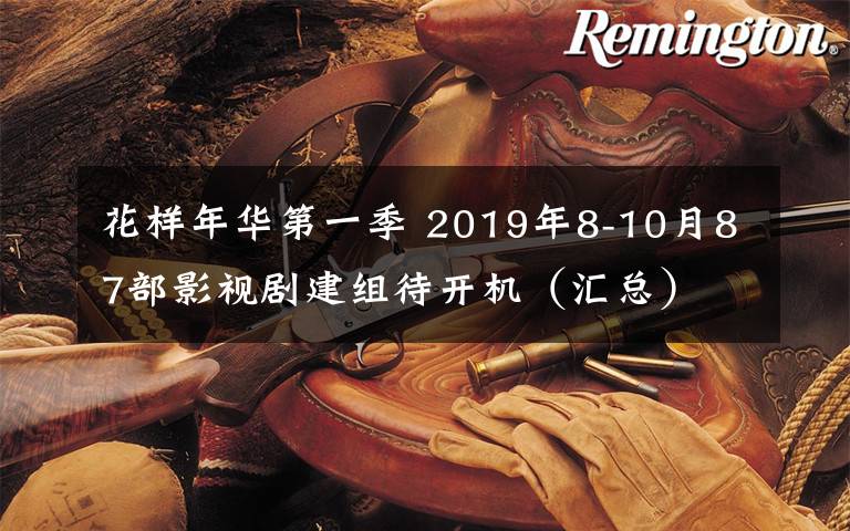 花樣年華第一季 2019年8-10月87部影視劇建組待開(kāi)機(jī)（匯總）