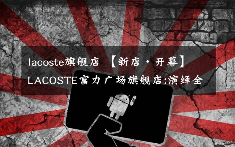 lacoste旗艦店 【新店?開幕】LACOSTE富力廣場旗艦店:演繹全新法式格調(diào)