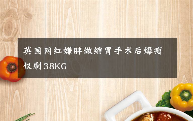 英國網(wǎng)紅嫌胖做縮胃手術(shù)后爆瘦僅剩38KG