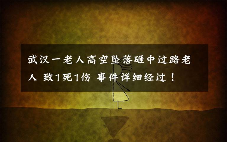 武漢一老人高空墜落砸中過(guò)路老人 致1死1傷 事件詳細(xì)經(jīng)過(guò)！