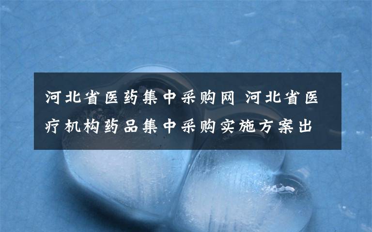 河北省醫(yī)藥集中采購網(wǎng) 河北省醫(yī)療機構(gòu)藥品集中采購實施方案出臺