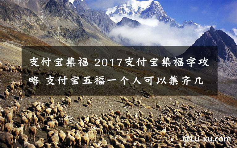 支付寶集福 2017支付寶集福字攻略 支付寶五福一個人可以集齊幾次？