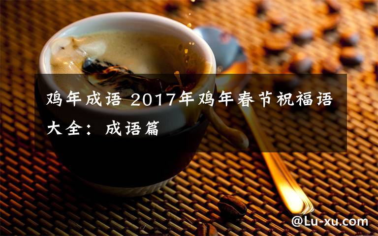 雞年成語(yǔ) 2017年雞年春節(jié)祝福語(yǔ)大全：成語(yǔ)篇