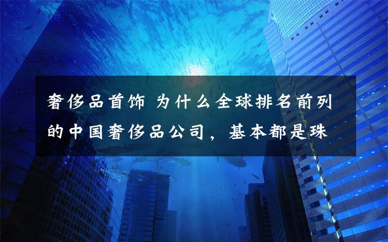 奢侈品首飾 為什么全球排名前列的中國奢侈品公司，基本都是珠寶商？