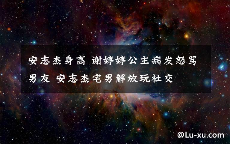 安志杰身高 謝婷婷公主病發(fā)怒罵男友 安志杰宅男解放玩社交