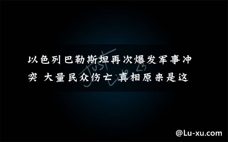 以色列巴勒斯坦再次爆發(fā)軍事沖突 大量民眾傷亡 真相原來是這樣！