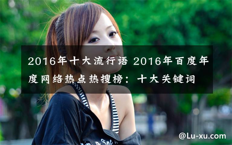 2016年十大流行語 2016年百度年度網(wǎng)絡(luò)熱點(diǎn)熱搜榜：十大關(guān)鍵詞/十大流行語