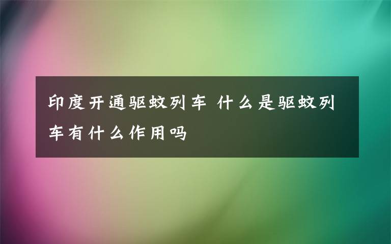 印度開通驅(qū)蚊列車 什么是驅(qū)蚊列車有什么作用嗎